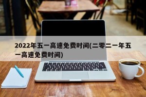 2022年五一高速免费时间(二零二一年五一高速免费时间)