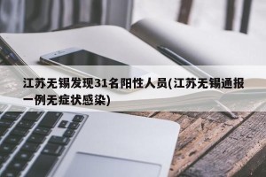 江苏无锡发现31名阳性人员(江苏无锡通报一例无症状感染)