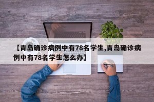 【青岛确诊病例中有78名学生,青岛确诊病例中有78名学生怎么办】