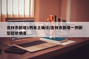 吉林市新增1例本土确诊/吉林市新增一例新型冠状病毒