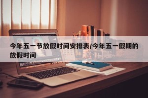 今年五一节放假时间安排表/今年五一假期的放假时间