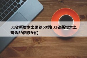 31省新增本土确诊59例(31省新增本土确诊59例涉9省)