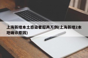 上海新增本土感染者超两万例(上海新增2本地确诊原因)