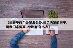 【买房子两个卧室怎么办,买了两室的房子,可我们家需要3个卧室,怎么办】