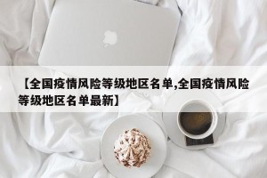 【全国疫情风险等级地区名单,全国疫情风险等级地区名单最新】
