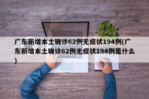 广东新增本土确诊62例无症状194例(广东新增本土确诊62例无症状194例是什么)