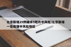 北京新增29例确诊5地升中风险/北京新增一处疫情中风险地区