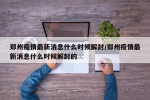 郑州疫情最新消息什么时候解封/郑州疫情最新消息什么时候解封的