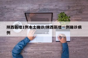 陕西新增1例本土确诊/陕西新增一例确诊病例
