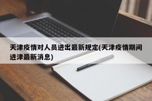天津疫情对人员进出最新规定(天津疫情期间进津最新消息)