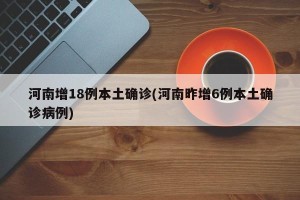 河南增18例本土确诊(河南昨增6例本土确诊病例)