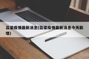 吕梁疫情最新消息(吕梁疫情最新消息今天新增)
