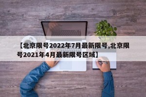 【北京限号2022年7月最新限号,北京限号2021年4月最新限号区域】