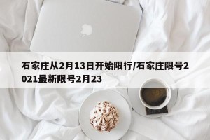 石家庄从2月13日开始限行/石家庄限号2021最新限号2月23