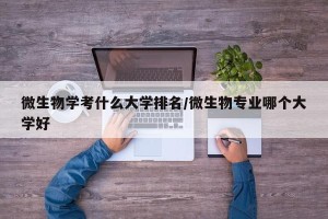 微生物学考什么大学排名/微生物专业哪个大学好