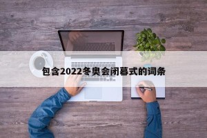 包含2022冬奥会闭幕式的词条