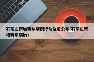 石家庄新增确诊病例行动轨迹公布(石家庄新增确诊病历)