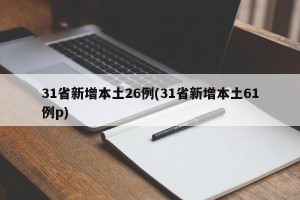 31省新增本土26例(31省新增本土61例p)