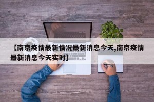 【南京疫情最新情况最新消息今天,南京疫情最新消息今天实时】