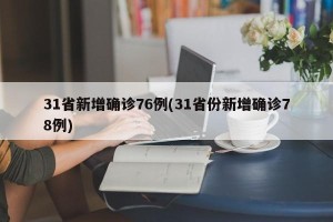 31省新增确诊76例(31省份新增确诊78例)