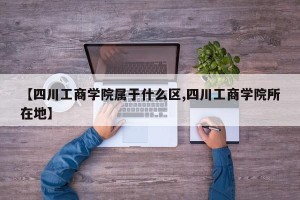 【四川工商学院属于什么区,四川工商学院所在地】
