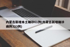 内蒙古新增本土确诊61例(内蒙古新增确诊病例323例)
