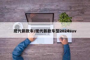 现代新款车/现代新款车型2024suv