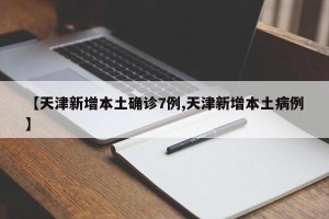 【天津新增本土确诊7例,天津新增本土病例】