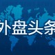 昨夜今晨国际外盘头条一览_2025年5月22日_财经新闻