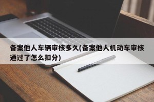 备案他人车辆审核多久(备案他人机动车审核通过了怎么扣分)