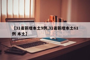 【31省新增本土9例,31省新增本土61例 本土】