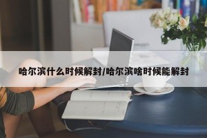 哈尔滨什么时候解封/哈尔滨啥时候能解封