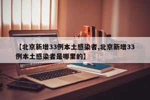 【北京新增33例本土感染者,北京新增33例本土感染者是哪里的】