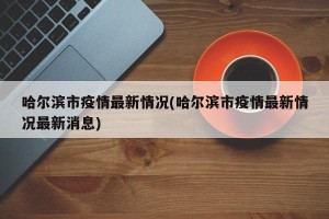 哈尔滨市疫情最新情况(哈尔滨市疫情最新情况最新消息)