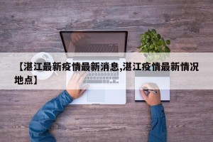 【湛江最新疫情最新消息,湛江疫情最新情况地点】