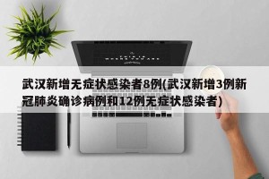 武汉新增无症状感染者8例(武汉新增3例新冠肺炎确诊病例和12例无症状感染者)
