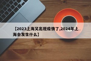 【2023上海又出现疫情了,2024年上海会发生什么】