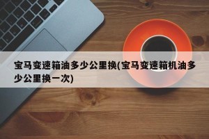 宝马变速箱油多少公里换(宝马变速箱机油多少公里换一次)