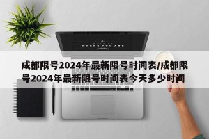 成都限号2024年最新限号时间表/成都限号2024年最新限号时间表今天多少时间