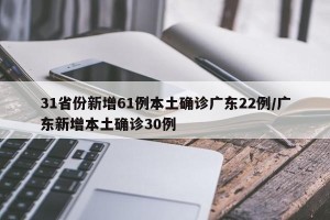 31省份新增61例本土确诊广东22例/广东新增本土确诊30例