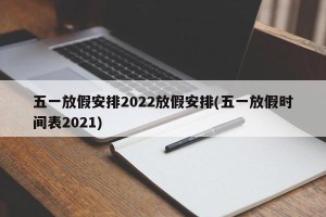 五一放假安排2022放假安排(五一放假时间表2021)