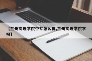 【兰州文理学院中专怎么样,兰州文理学院学报】