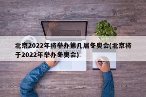 北京2022年将举办第几届冬奥会(北京将于2022年举办冬奥会)
