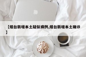 【烟台新增本土疑似病例,烟台新增本土确诊】