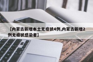 【内蒙古新增本土无症状4例,内蒙古新增2例无症状感染者】