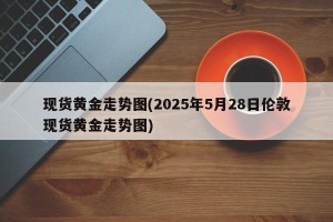 现货黄金走势图(2025年5月28日伦敦现货黄金走势图)