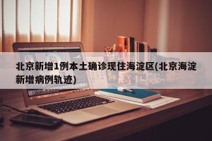 北京新增1例本土确诊现住海淀区(北京海淀新增病例轨迹)