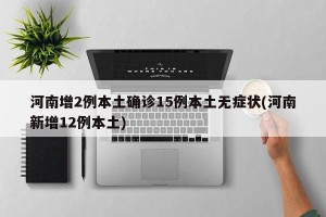 河南增2例本土确诊15例本土无症状(河南新增12例本土)