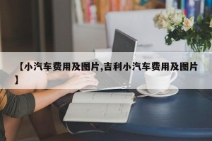 【小汽车费用及图片,吉利小汽车费用及图片】