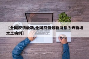 【全国疫情最新,全国疫情最新消息今天新增本土病例】